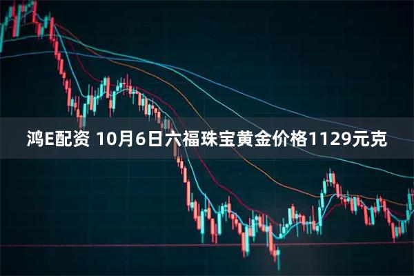鸿E配资 10月6日六福珠宝黄金价格1129元克