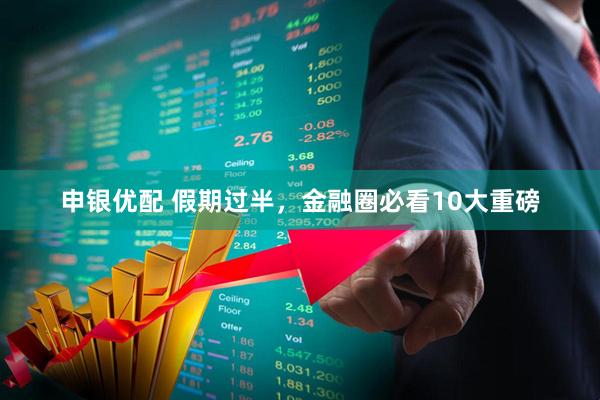 申银优配 假期过半，金融圈必看10大重磅