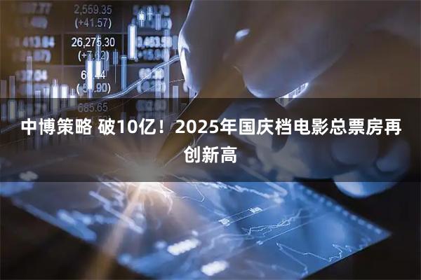 中博策略 破10亿！2025年国庆档电影总票房再创新高