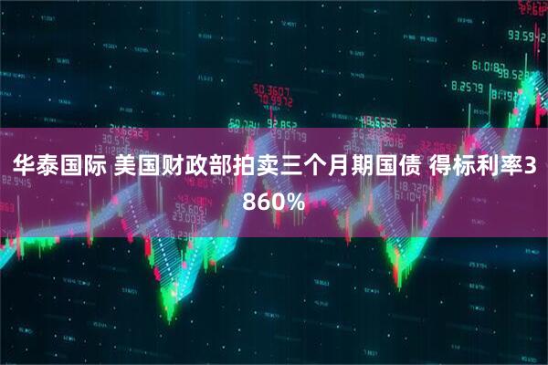 华泰国际 美国财政部拍卖三个月期国债 得标利率3860%
