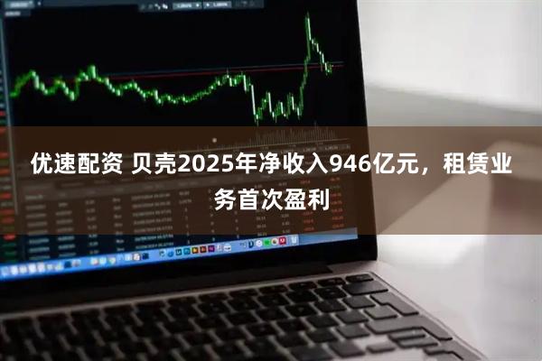 优速配资 贝壳2025年净收入946亿元，租赁业务首次盈利