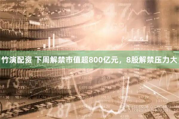 竹演配资 下周解禁市值超800亿元，8股解禁压力大