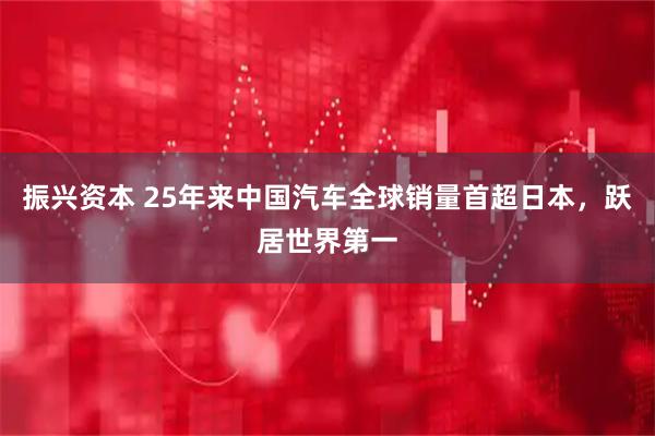 振兴资本 25年来中国汽车全球销量首超日本，跃居世界第一