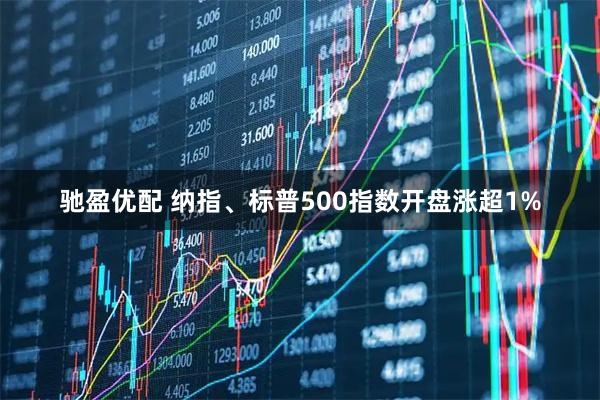 驰盈优配 纳指、标普500指数开盘涨超1%